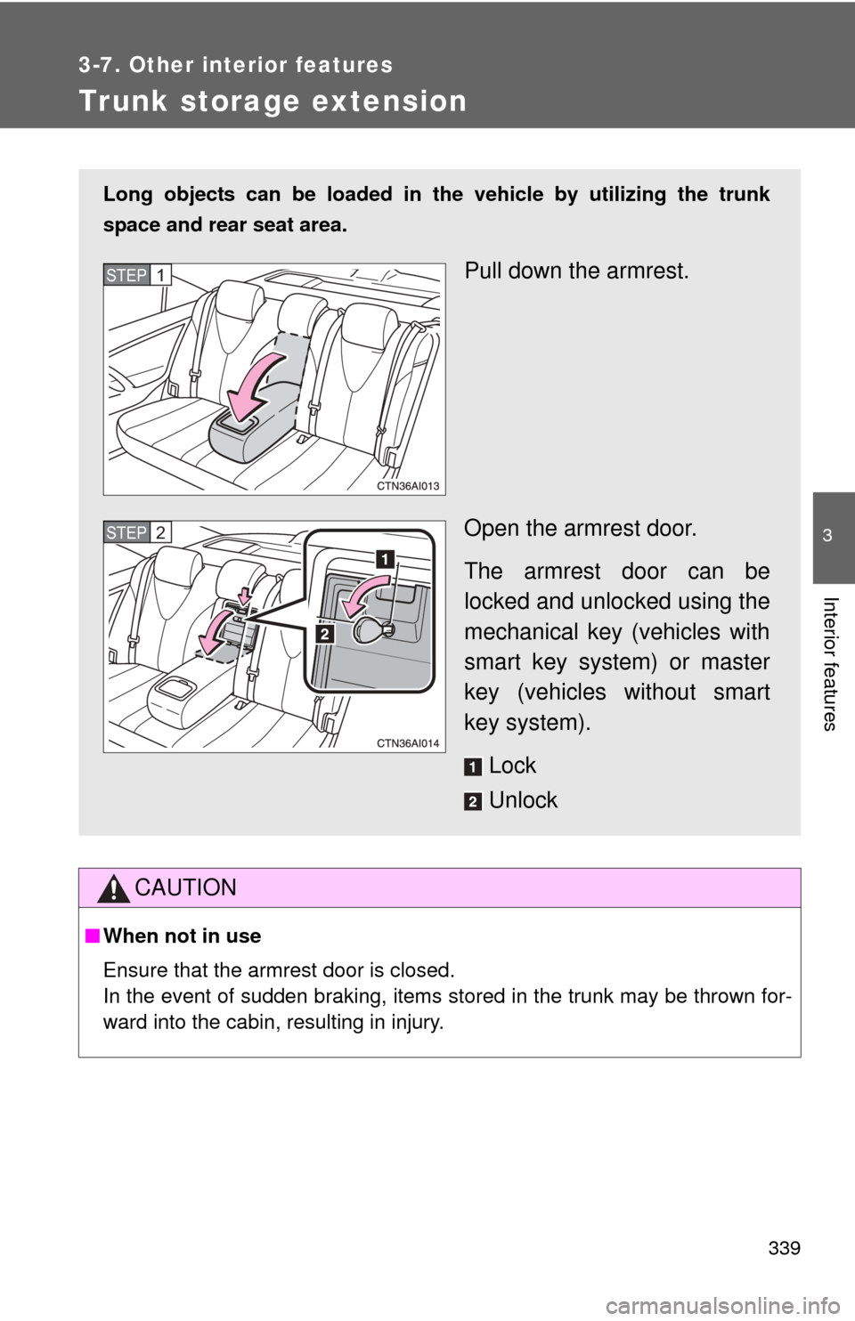 TOYOTA CAMRY 2011 XV50 / 9.G Owners Manual 339
3-7. Other interior features
3
Interior features
Trunk storage extension
CAUTION
■When not in use
Ensure that the armrest door is closed.
In the event of sudden braking, items stored in the trun