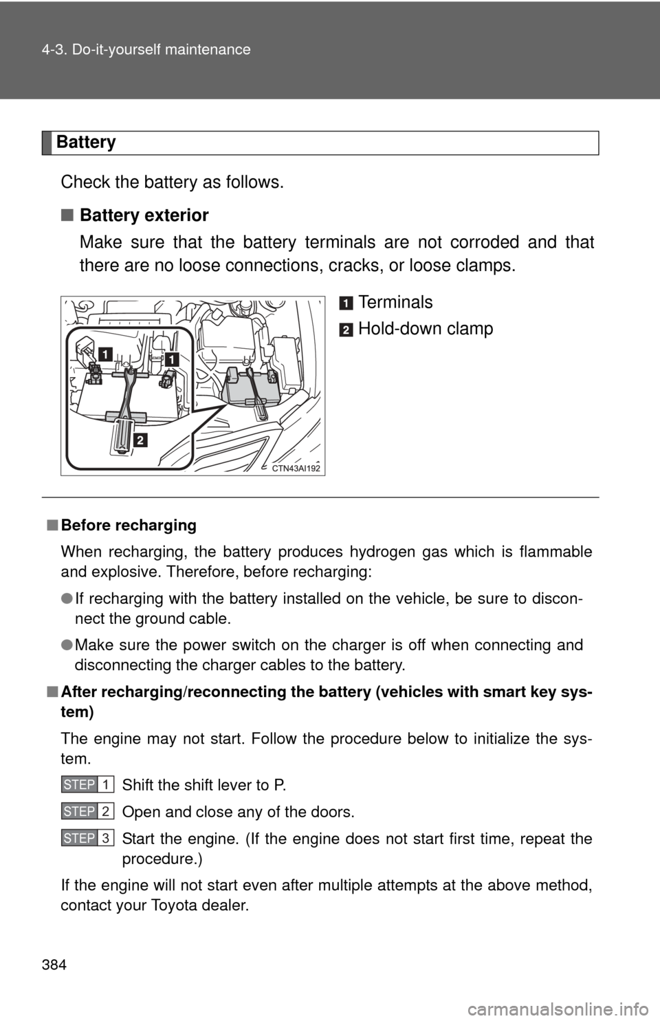 TOYOTA CAMRY 2011 XV50 / 9.G Owners Manual 384 4-3. Do-it-yourself maintenance
BatteryCheck the battery as follows.
■ Battery exterior
Make sure that the battery terminals are not corroded and that
there are no loose connections,  cracks, or