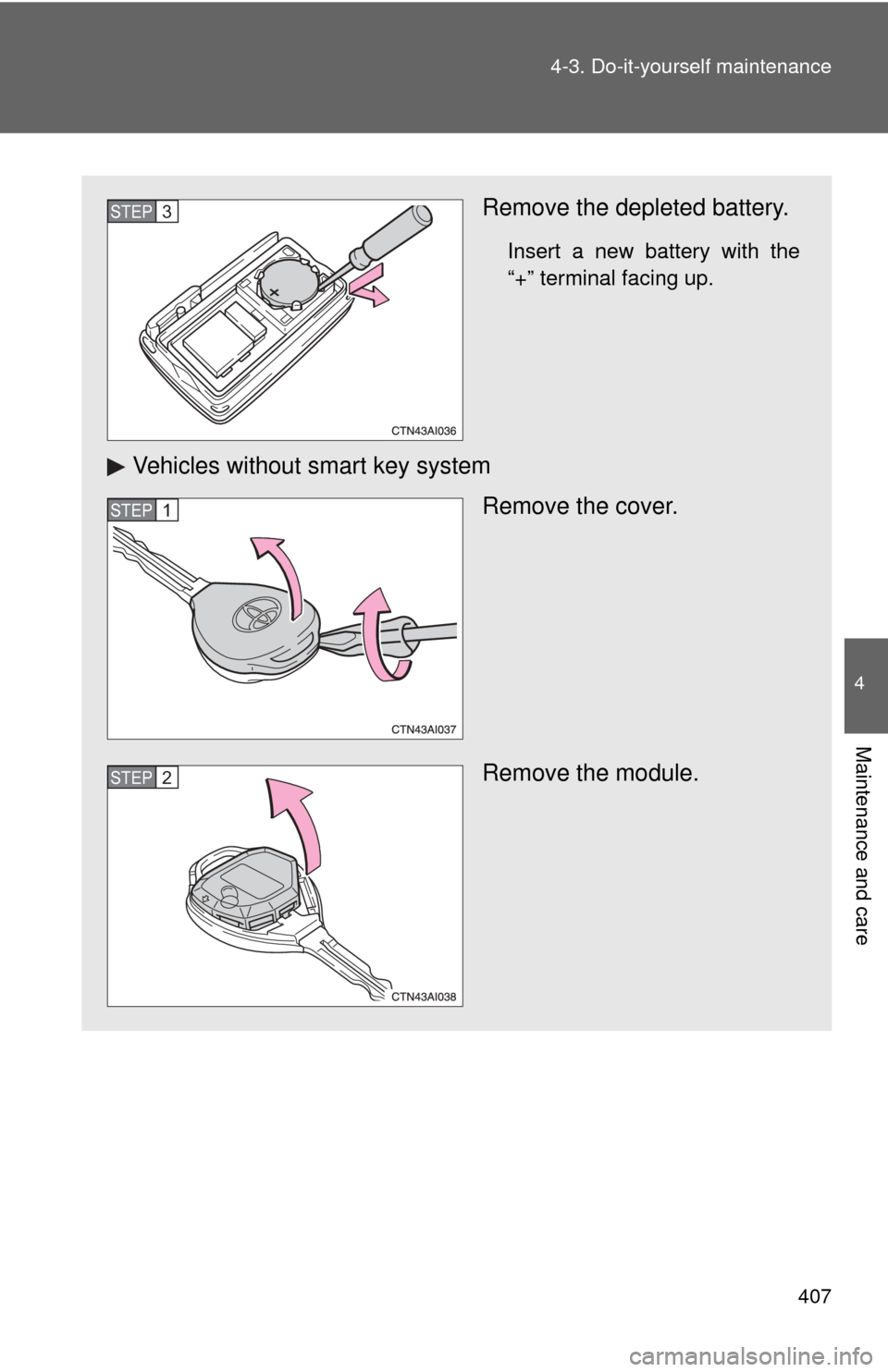 TOYOTA CAMRY 2011 XV50 / 9.G Owners Manual 407
4-3. Do-it-yourself maintenance
4
Maintenance and care
Remove the depleted battery.
Insert a new battery with the
“+” terminal facing up.
Vehicles without smart key system
Remove the cover.
Re