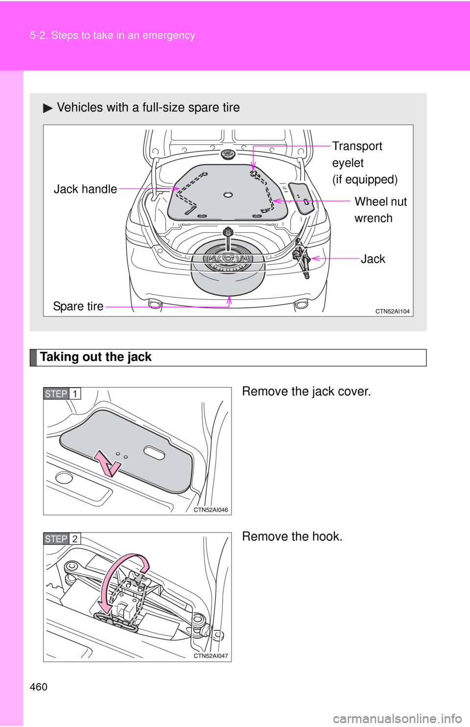 TOYOTA CAMRY 2011 XV50 / 9.G Owners Manual 460 5-2. Steps to take in an emergency
Taking out the jackRemove the jack cover.
Remove the hook.
Vehicles with a full-size spare tire
Transport 
eyelet 
(if equipped)
Spare tire Jack
Wheel nut 
wrenc