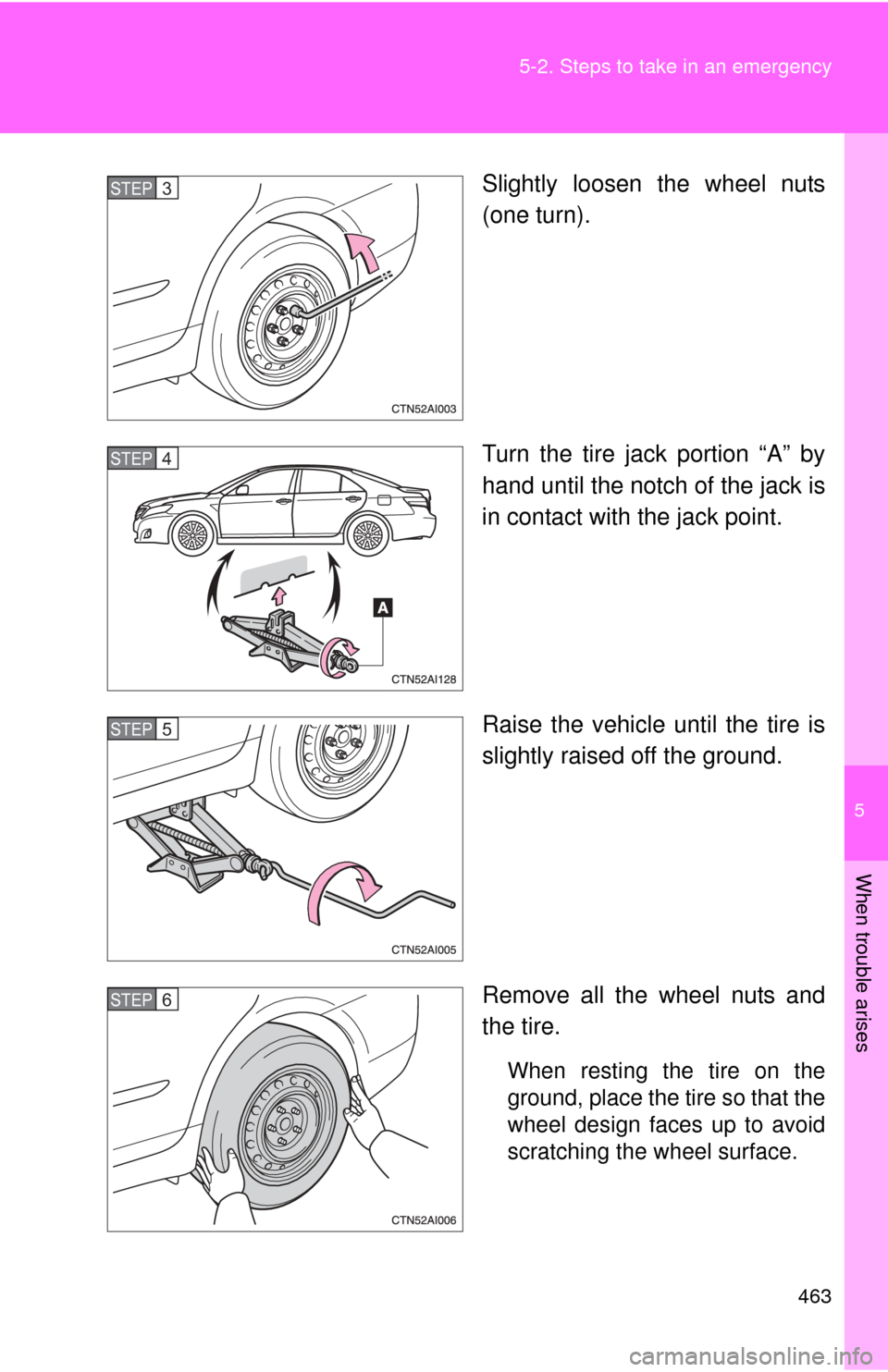 TOYOTA CAMRY 2011 XV50 / 9.G Owners Manual 5
When trouble arises
463
5-2. Steps to take in an emergency
Slightly loosen the wheel nuts
(one turn).
Turn the tire jack portion “A” by
hand until the notch of the jack is
in contact with the ja