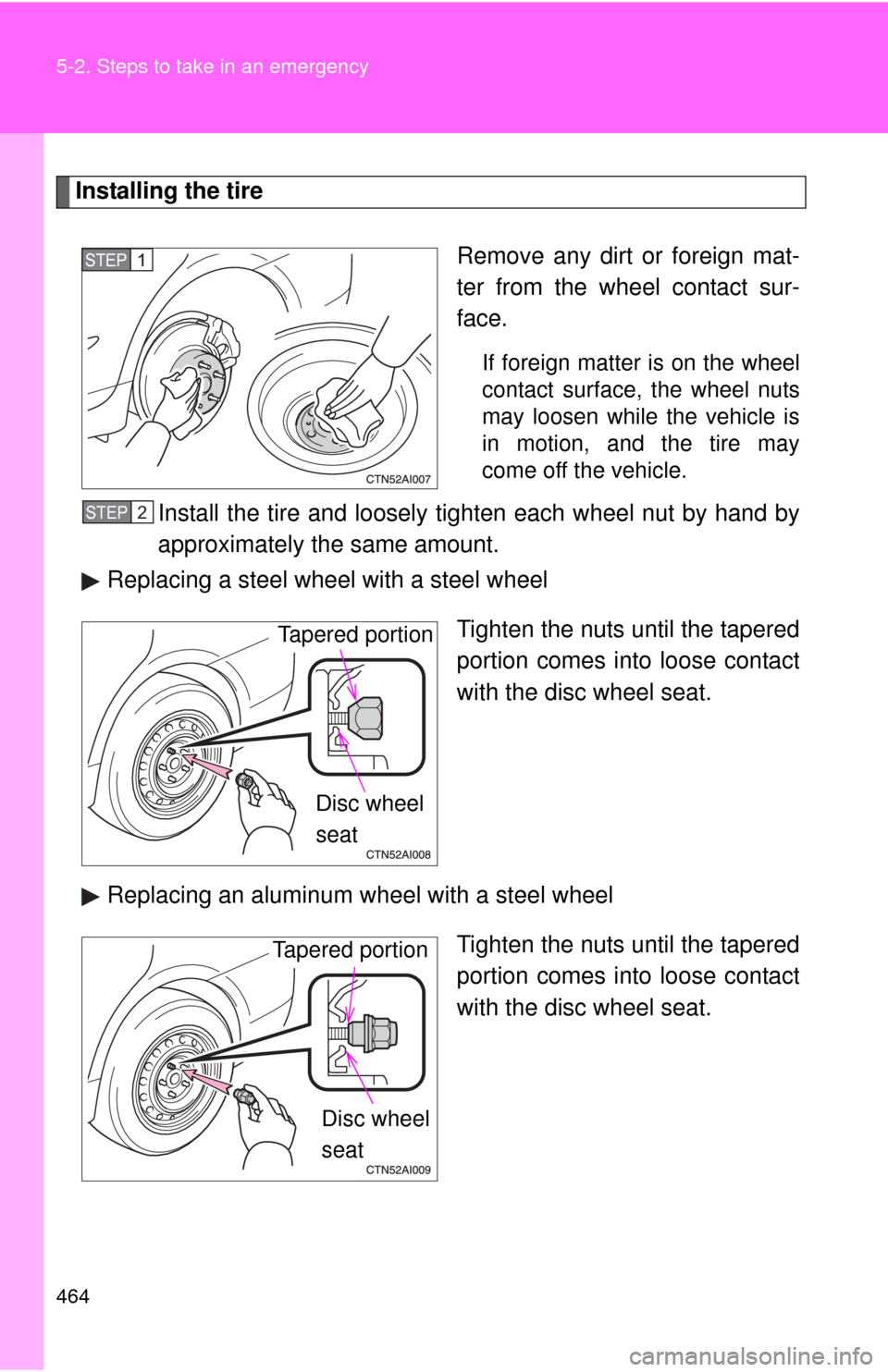 TOYOTA CAMRY 2011 XV50 / 9.G Owners Manual 464 5-2. Steps to take in an emergency
Installing the tireRemove any dirt or foreign mat-
ter from the wheel contact sur-
face.
If foreign matter is on the wheel
contact surface, the wheel nuts
may lo