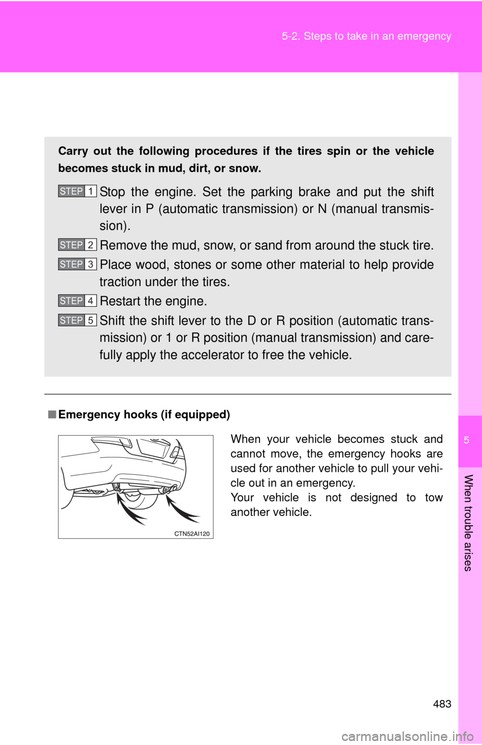 TOYOTA CAMRY 2011 XV50 / 9.G Owners Manual 5
When trouble arises
483
5-2. Steps to take in an emergency
If the vehicle becomes stuck
■
Emergency hooks (if equipped)
Carry out the following procedures if the tires spin or the vehicle
becomes 