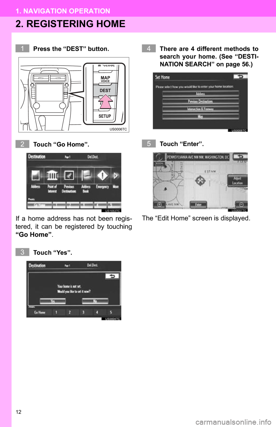 TOYOTA CAMRY 2012 XV50 / 9.G Navigation Manual 12
1. NAVIGATION OPERATION
2. REGISTERING HOME
Press the “DEST” button.
Touch “Go Home”.
If  a  home  address  has  not  been  regis-
tered,  it  can  be  registered  by  touching
“Go Home