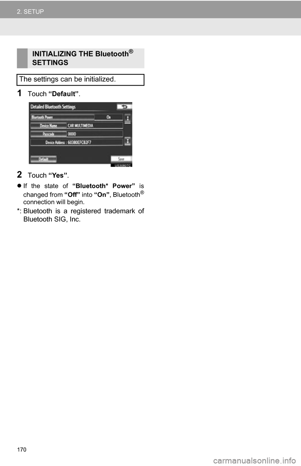 TOYOTA CAMRY 2012 XV50 / 9.G Navigation Manual 170
2. SETUP
1Touch “Default” .
2Touch “Yes”.
If the state of “Bluetooth* Power” is
changed from “Off” into “On” , Bluetooth®
connection will begin.
*: Bluetooth is a TOYOTA CAMRY 2012 XV50 / 9.G Navigation Manual 170
2. SETUP
1Touch “Default” .
2Touch “Yes”.
If the state of “Bluetooth* Power” is
changed from “Off” into “On” , Bluetooth®
connection will begin.
*: Bluetooth is a