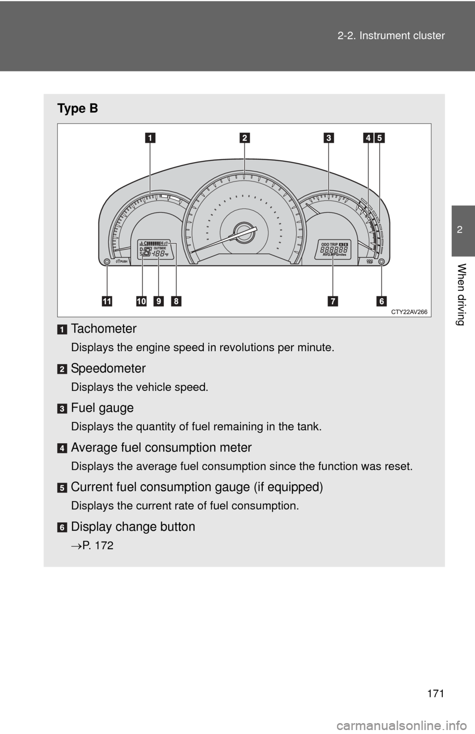TOYOTA CAMRY 2012 XV50 / 9.G Owners Manual 171
2-2. Instrument cluster
2
When driving
Ty p e  B
Tachometer
Displays the engine speed in revolutions per minute.
Speedometer
Displays the vehicle speed.
Fuel gauge
Displays the quantity of fuel re