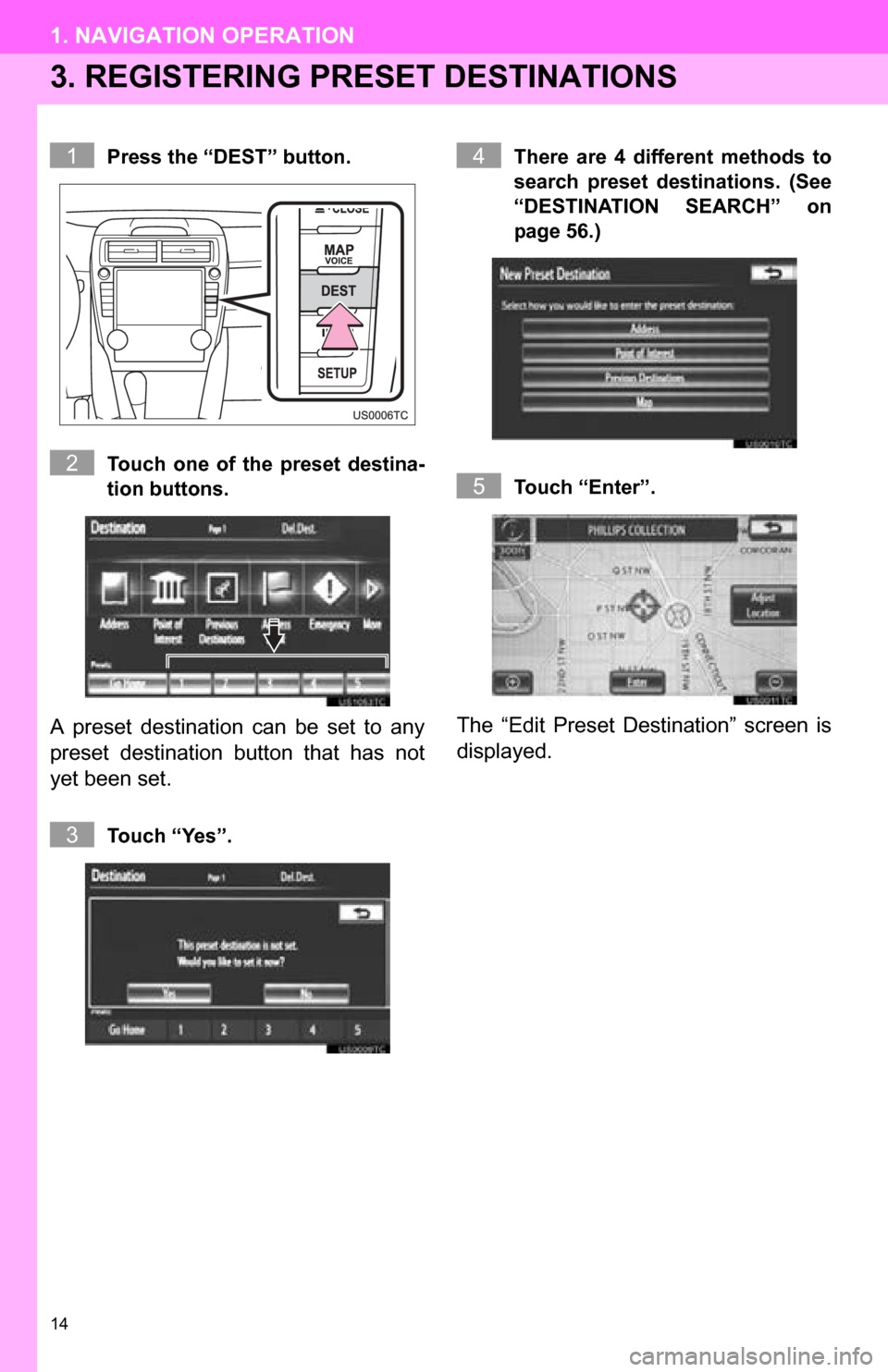 TOYOTA CAMRY 2013 XV50 / 9.G Navigation Manual 14
1. NAVIGATION OPERATION
3. REGISTERING PRESET DESTINATIONS
Press the “DEST” button.
Touch  one  of  the  preset  destina-
tion buttons.
A  preset  destination  can  be  set  to  any
preset  des