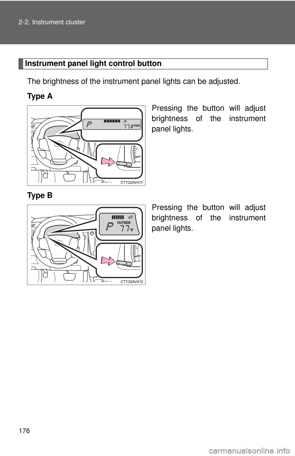 TOYOTA CAMRY 2013 XV50 / 9.G Owners Manual 176 2-2. Instrument cluster
Instrument panel light control buttonThe brightness of the instrument  panel lights can be adjusted. 
Ty p e  A Pressing the button will adjust
brightness of the instrument