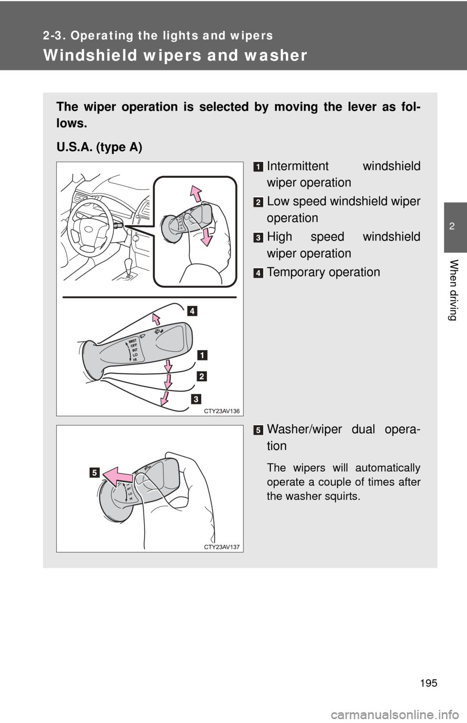 TOYOTA CAMRY 2013 XV50 / 9.G Owners Manual 195
2-3. Operating the lights and wipers
2
When driving
Windshield wipers and washer
The wiper operation is selected by moving the lever as fol-
lows.
U.S.A. (type A)Intermittent windshield
wiper oper