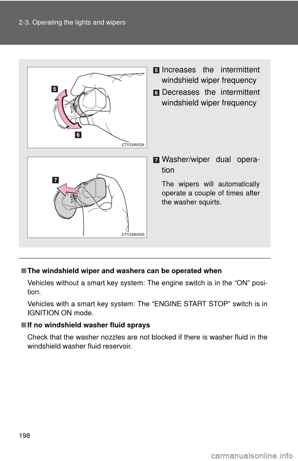 TOYOTA CAMRY 2013 XV50 / 9.G Owners Manual 198 2-3. Operating the lights and wipers
■The windshield wiper and washers can be operated when
Vehicles without a smart key system: The engine switch is in the “ON” posi-
tion.
Vehicles with a 