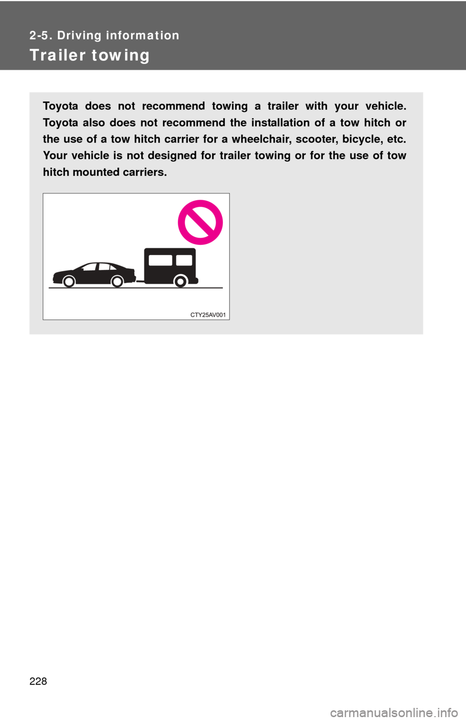 TOYOTA CAMRY 2013 XV50 / 9.G Owners Manual 228
2-5. Driving information
Trailer towing
Toyota does not recommend towing a trailer with your vehicle.
Toyota also does not recommend the installation of a tow hitch or
the use of a tow hitch carri