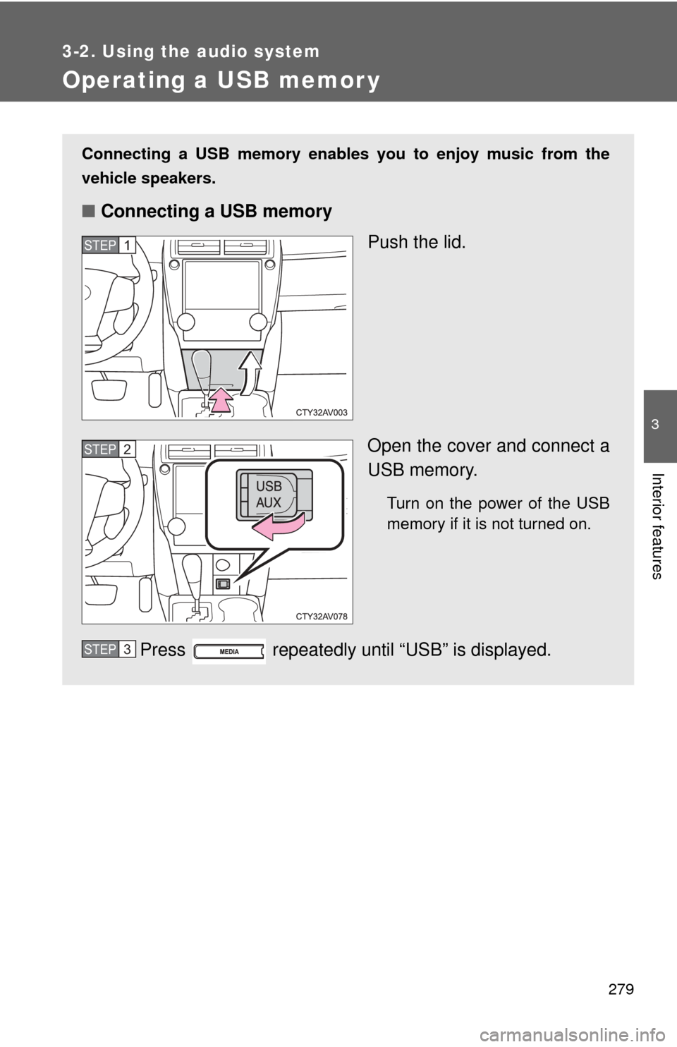 TOYOTA CAMRY 2013 XV50 / 9.G Owners Manual 279
3-2. Using the audio system
3
Interior features
Operating a USB memor y
Connecting a USB memory enables you to enjoy music from the
vehicle speakers.
■Connecting a USB memory
Push the lid.
Open 