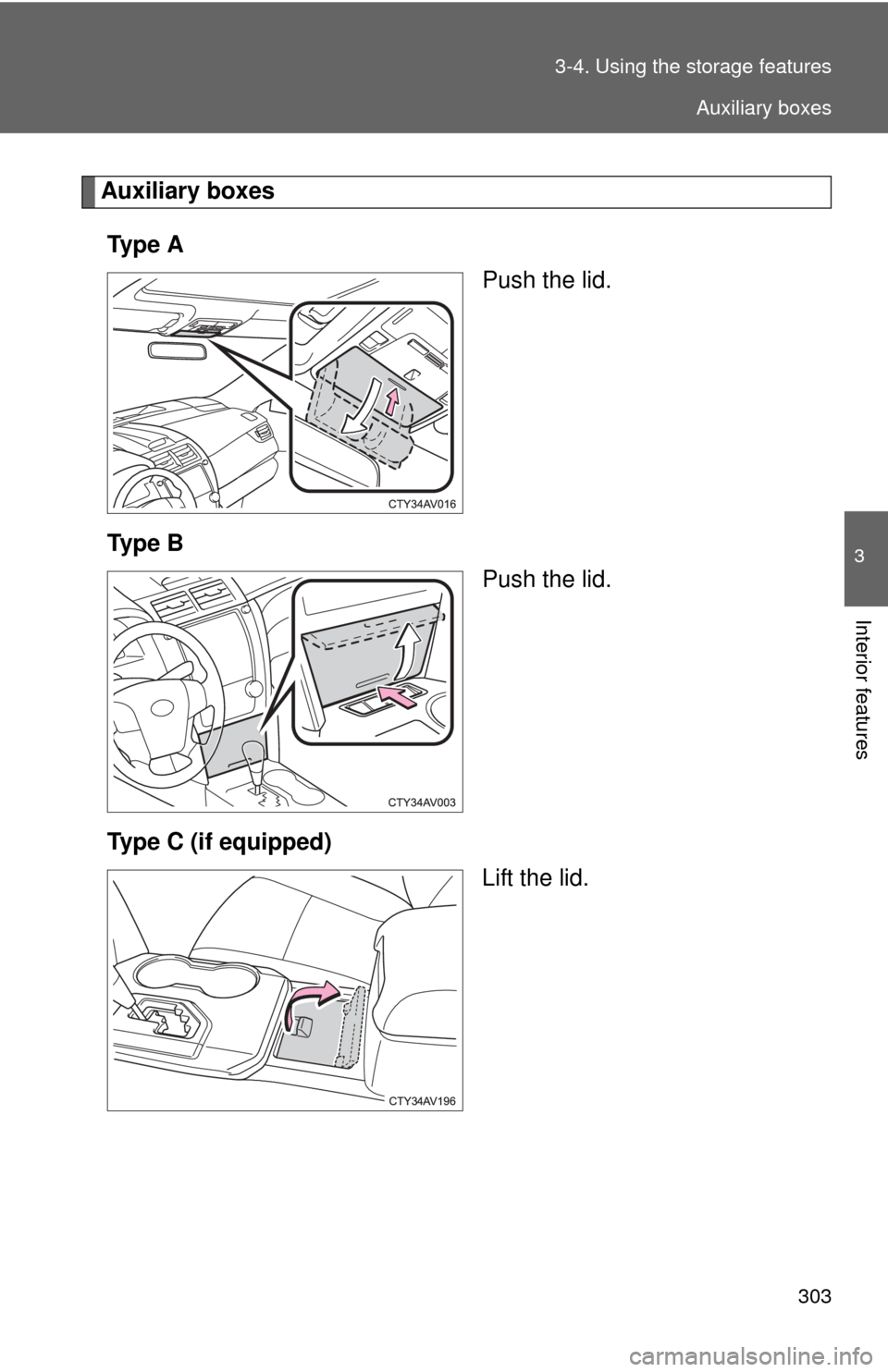 TOYOTA CAMRY 2013 XV50 / 9.G Owners Manual 303
3-4. Using the 
storage features
3
Interior features
Auxiliary boxes
Ty p e  A Push the lid.
Ty p e  B Push the lid.
Type C (if equipped) Lift the lid.
Auxiliary boxes 