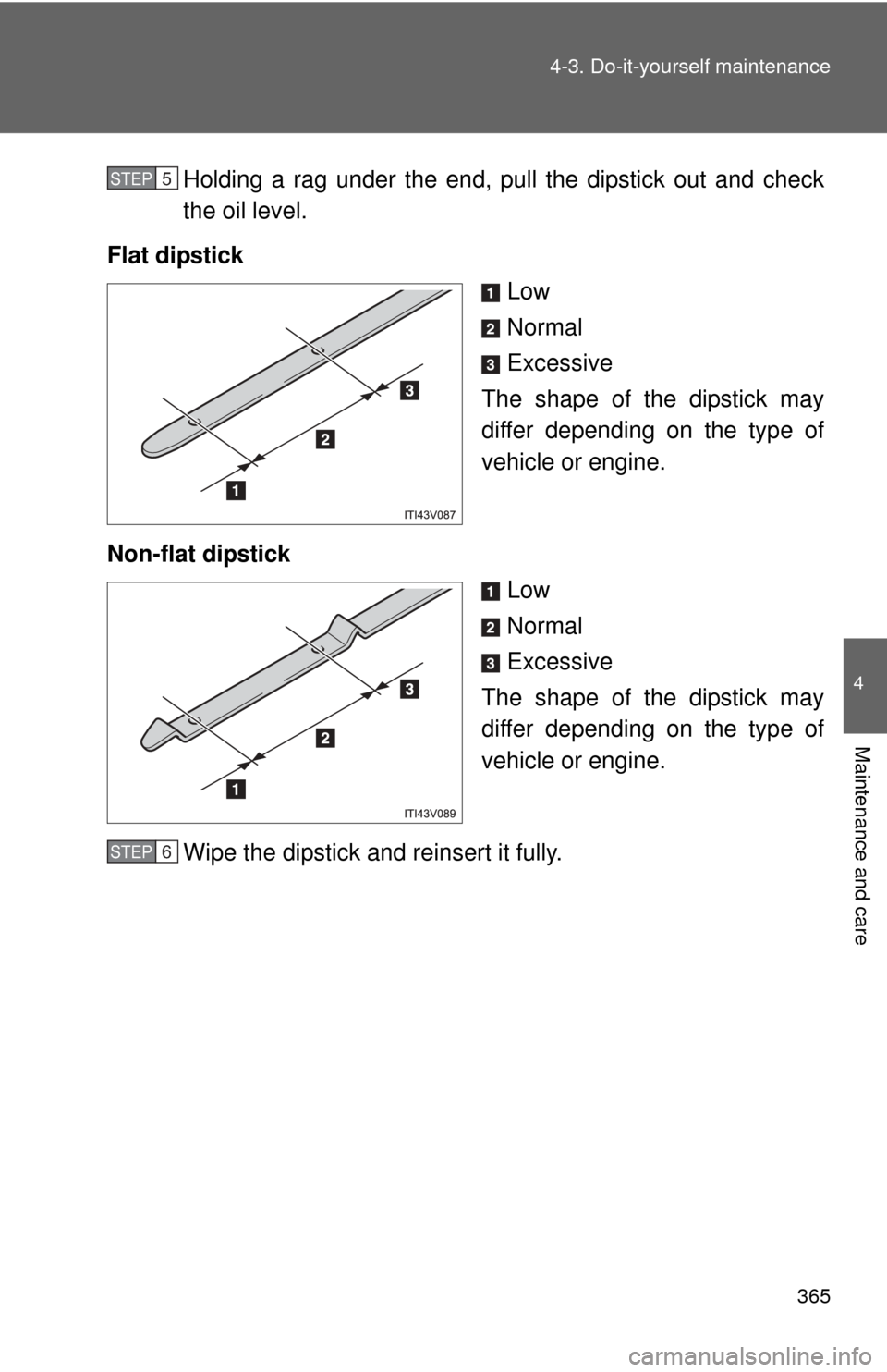 TOYOTA CAMRY 2013 XV50 / 9.G Owners Manual 365
4-3. Do-it-yourself maintenance
4
Maintenance and care
Holding a rag under the end, pull the dipstick out and check
the oil level.
Flat dipstick Low
Normal
Excessive
The shape of the dipstick may
