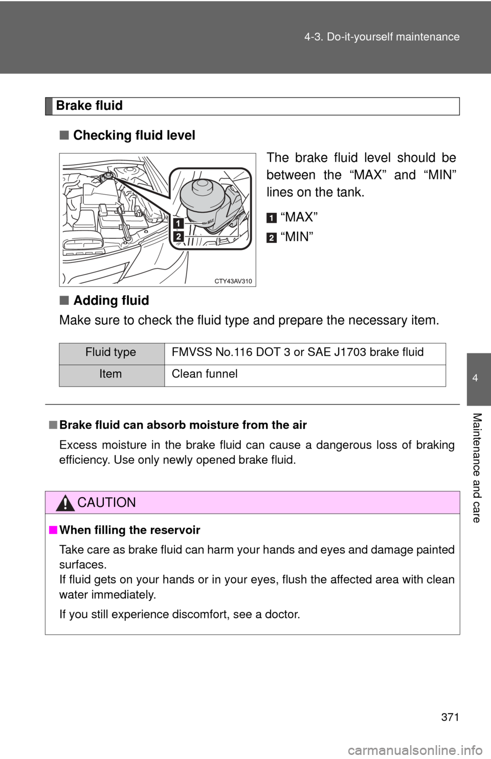 TOYOTA CAMRY 2013 XV50 / 9.G Owners Manual 371
4-3. Do-it-yourself maintenance
4
Maintenance and care
Brake fluid
■ Checking fluid level
The brake fluid level should be
between the “MAX” and “MIN”
lines on the tank.
“MAX”
“MIN�