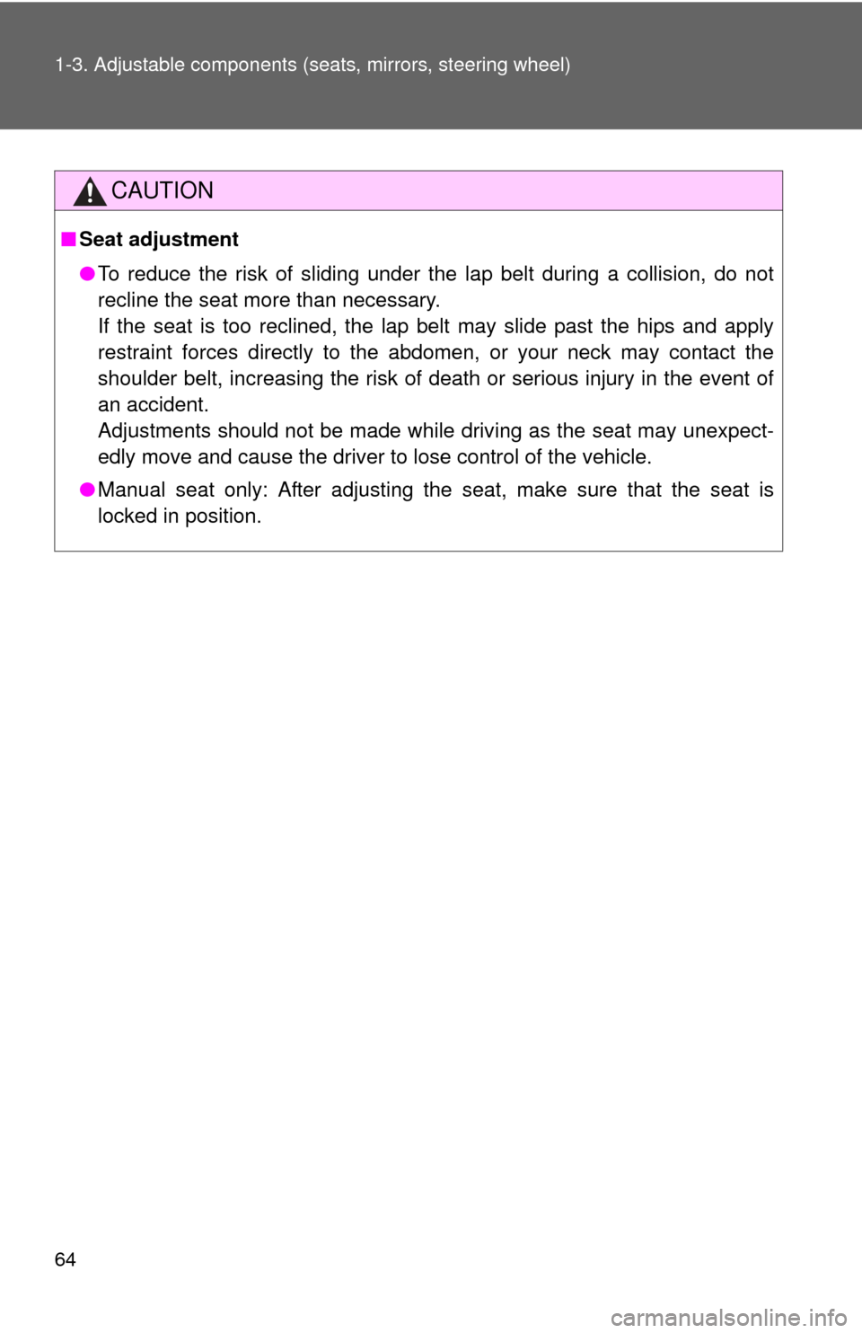 TOYOTA CAMRY 2013 XV50 / 9.G Owners Manual 64 1-3. Adjustable components (seats, mirrors, steering wheel)
CAUTION
■Seat adjustment
●To reduce the risk of sliding under the lap belt during a collision, do not
recline the seat more than nece