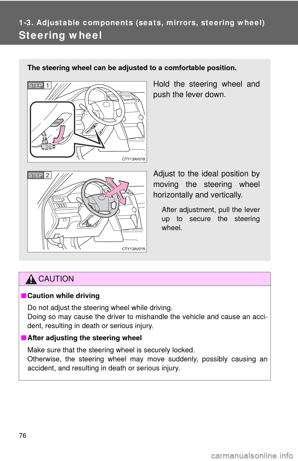 TOYOTA CAMRY 2013 XV50 / 9.G Owners Manual 76
1-3. Adjustable components (seats, mirrors, steering wheel)
Steering wheel
CAUTION
■Caution while driving
Do not adjust the steering wheel while driving.
Doing so may cause the driver to mishandl