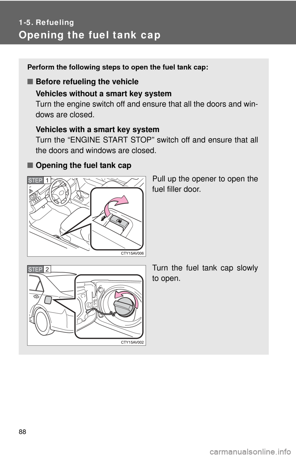 TOYOTA CAMRY 2013 XV50 / 9.G Manual Online 88
1-5. Refueling
Opening the fuel tank cap
Perform the following steps to open the fuel tank cap:
■Before refueling the vehicle
Vehicles without a smart key system
Turn the engine switch off and en