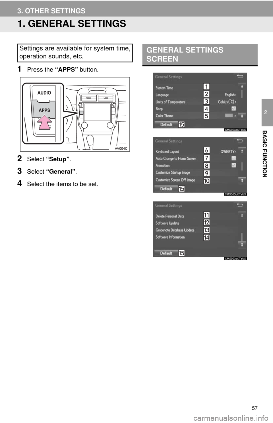 TOYOTA CAMRY 2014 XV50 / 9.G Navigation Manual 57
2
BASIC FUNCTION
3. OTHER SETTINGS
1. GENERAL SETTINGS
1Press the “APPS” button.
2Select “Setup”.
3Select “General”.
4Select the items to be set.
Settings are available for system time, TOYOTA CAMRY 2014 XV50 / 9.G Navigation Manual 57
2
BASIC FUNCTION
3. OTHER SETTINGS
1. GENERAL SETTINGS
1Press the “APPS” button.
2Select “Setup”.
3Select “General”.
4Select the items to be set.
Settings are available for system time,