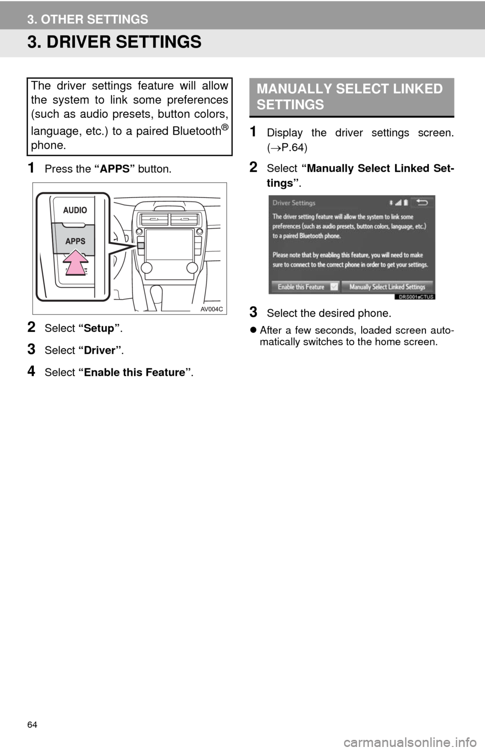 TOYOTA CAMRY 2014 XV50 / 9.G Navigation Manual 64
3. OTHER SETTINGS
3. DRIVER SETTINGS
1Press the “APPS” button.
2Select “Setup”.
3Select “Driver”.
4Select “Enable this Feature”.
1Display the driver settings screen.
(P.64)
2Sele TOYOTA CAMRY 2014 XV50 / 9.G Navigation Manual 64
3. OTHER SETTINGS
3. DRIVER SETTINGS
1Press the “APPS” button.
2Select “Setup”.
3Select “Driver”.
4Select “Enable this Feature”.
1Display the driver settings screen.
(P.64)
2Sele