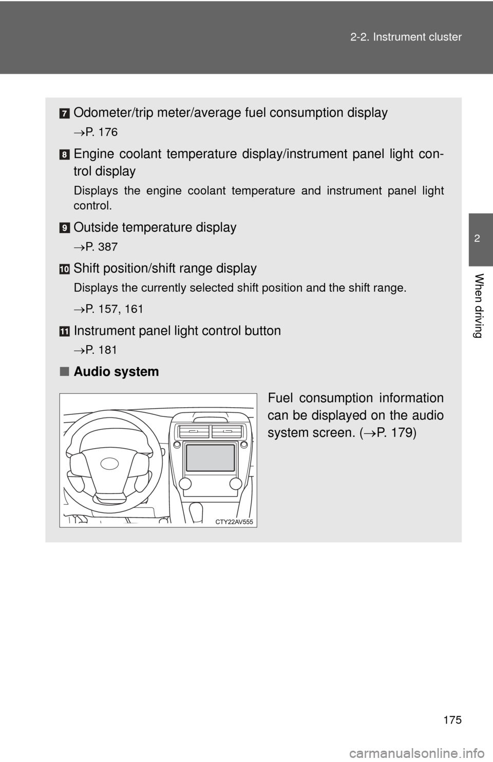 TOYOTA CAMRY 2014 XV50 / 9.G Owners Manual 175
2-2. Instrument cluster
2
When driving
Odometer/trip meter/average 
fuel consumption display
P. 176
Engine coolant temperature displa y/instrument panel light con-
trol display
Displays the eng