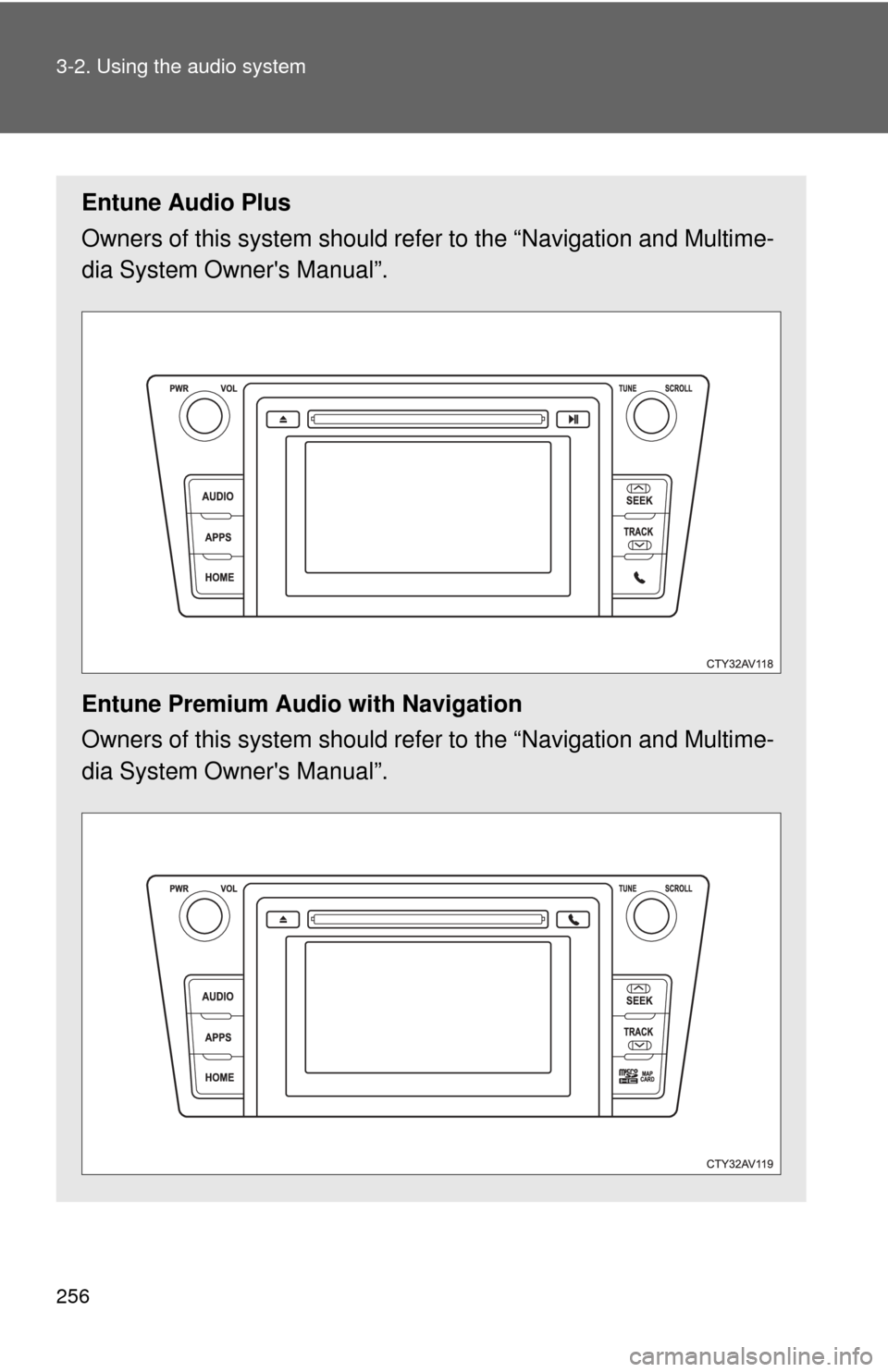 TOYOTA CAMRY 2014 XV50 / 9.G Owners Manual 256 3-2. Using the audio system
Entune Audio Plus
Owners of this system should refer to the “Navigation and Multime-
dia System Owners Manual”.
Entune Premium Audio with Navigation
Owners of this