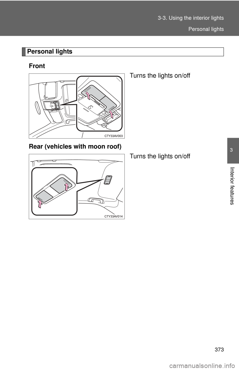 TOYOTA CAMRY 2014 XV50 / 9.G Owners Manual 373
3-3. Using the interior lights
3
Interior features
Personal lights
Front Turns the lights on/off
Rear (vehicles with moon roof) Turns the lights on/off
Personal lights 