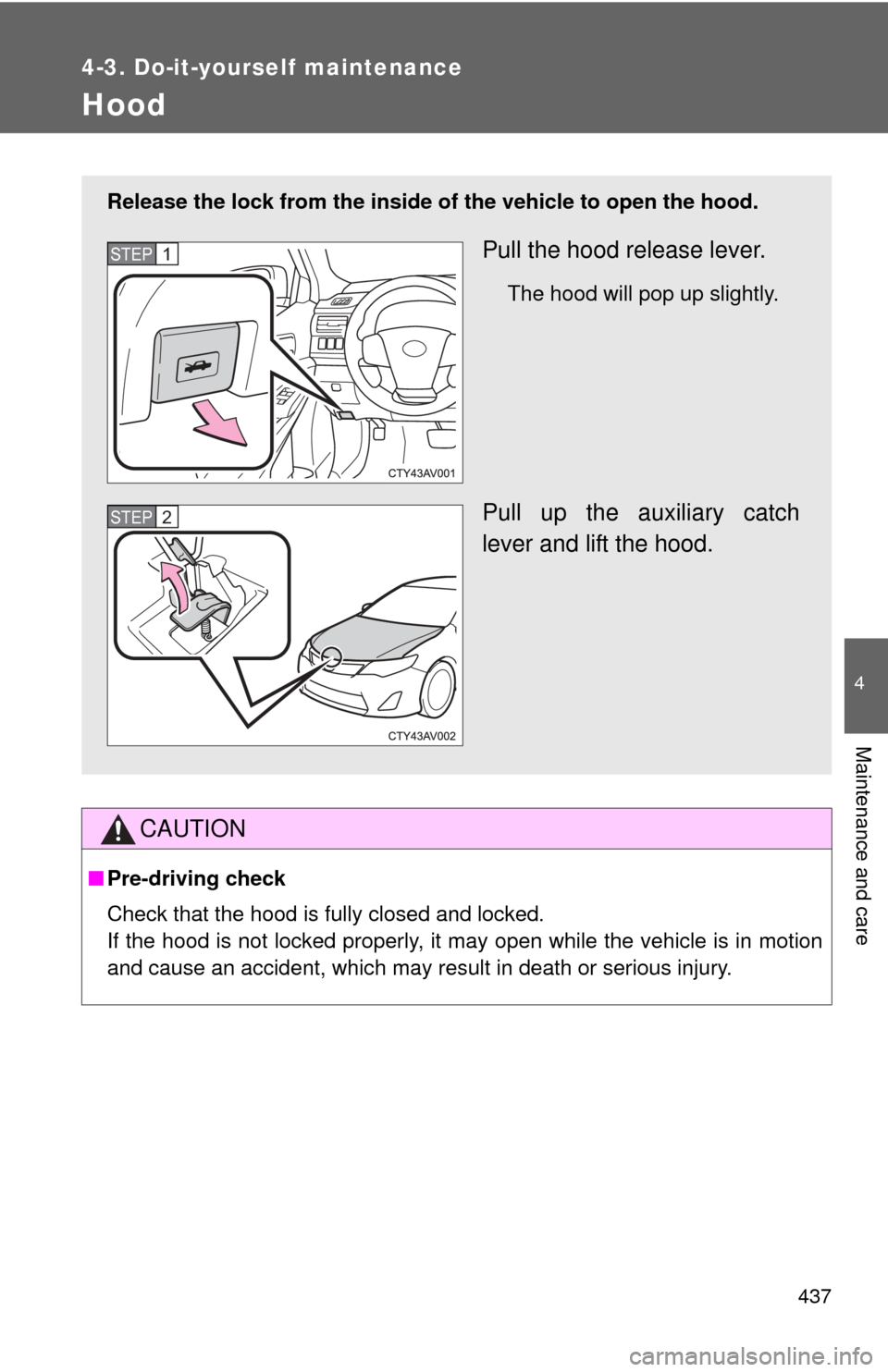 TOYOTA CAMRY 2014 XV50 / 9.G Owners Manual 437
4-3. Do-it-yourself maintenance
4
Maintenance and care
Hood
CAUTION
■Pre-driving check
Check that the hood is fully closed and locked.
If the hood is not locked properly, it may open while the v