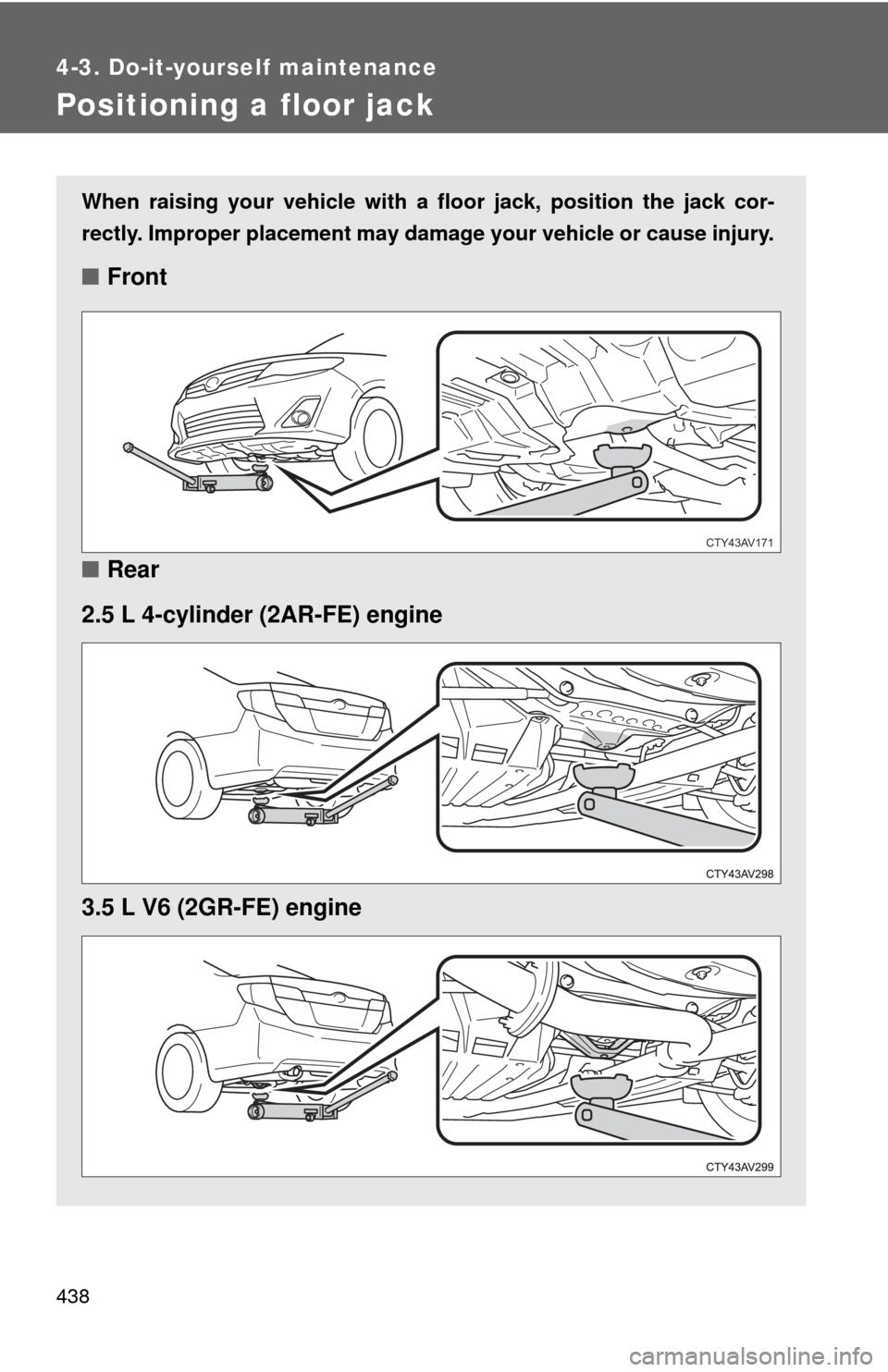 TOYOTA CAMRY 2014 XV50 / 9.G Owners Manual 438
4-3. Do-it-yourself maintenance
Positioning a floor jack
When raising your vehicle with a floor jack, position the jack cor-
rectly. Improper placement may damage your vehicle or cause injury.
■
