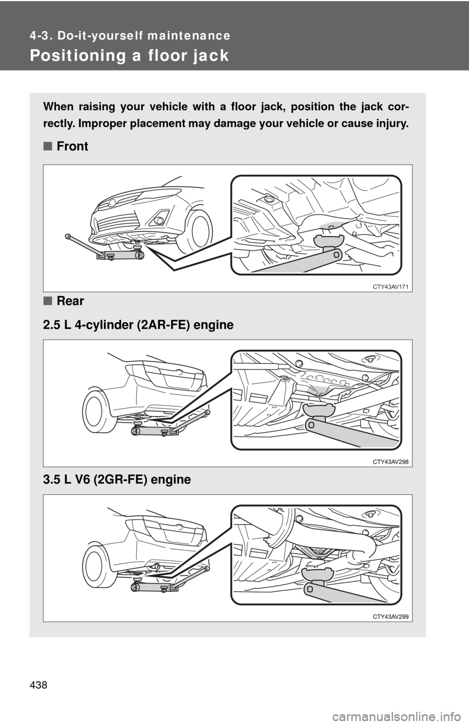 TOYOTA CAMRY 2014 XV50 / 9.G Owners Manual 438
4-3. Do-it-yourself maintenance
Positioning a floor jack
When raising your vehicle with a floor jack, position the jack cor-
rectly. Improper placement may damage your vehicle or cause injury.
■ TOYOTA CAMRY 2014 XV50 / 9.G Owners Manual 438
4-3. Do-it-yourself maintenance
Positioning a floor jack
When raising your vehicle with a floor jack, position the jack cor-
rectly. Improper placement may damage your vehicle or cause injury.
■