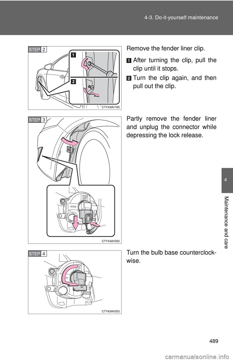 TOYOTA CAMRY 2014 XV50 / 9.G Owners Manual 489
4-3. Do-it-yourself maintenance
4
Maintenance and care
Remove the fender liner clip.
After turning the clip, pull the
clip until it stops.
Turn the clip again, and then
pull out the clip.
Partly r