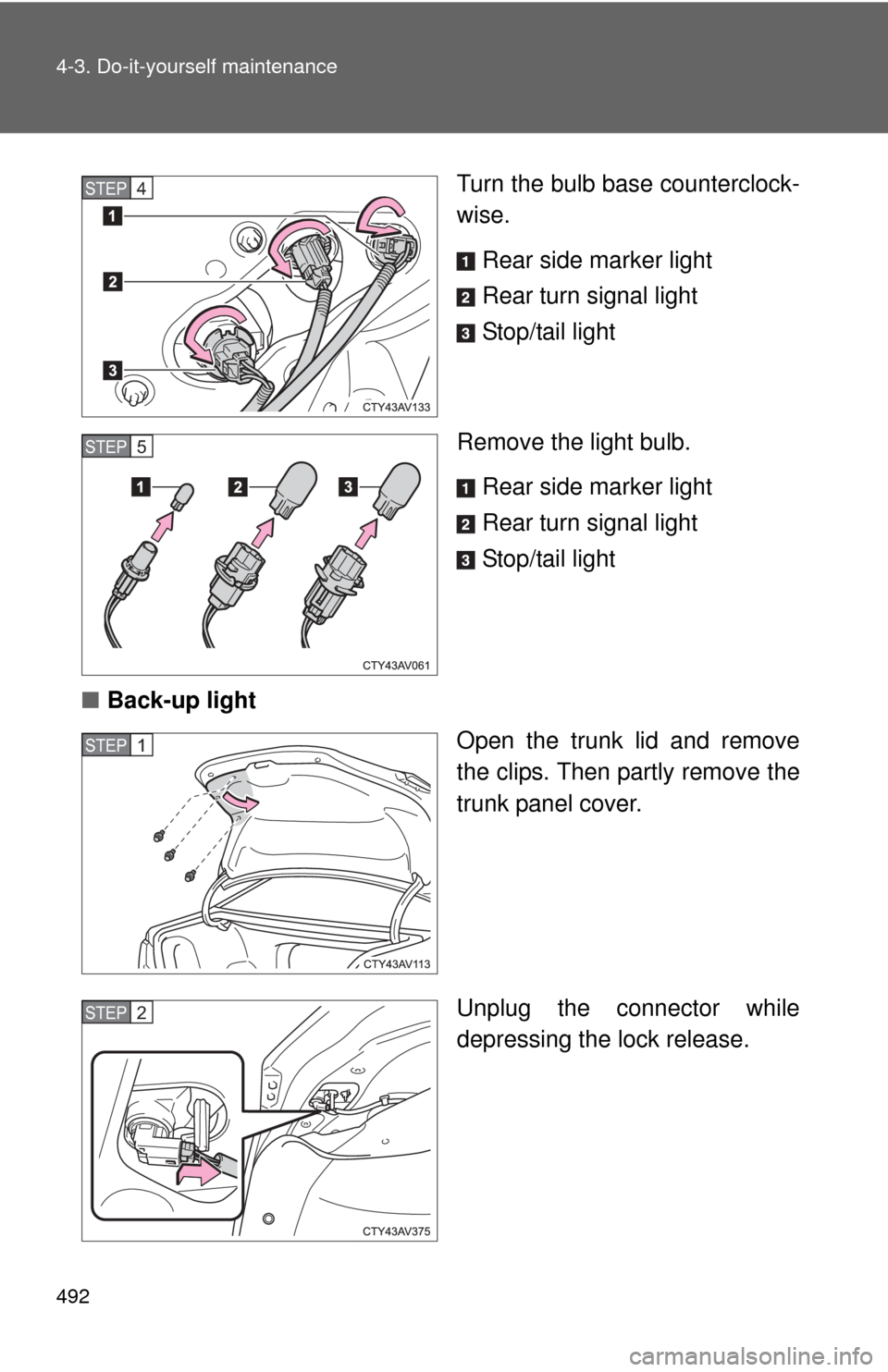 TOYOTA CAMRY 2014 XV50 / 9.G Owners Manual 492 4-3. Do-it-yourself maintenance
Turn the bulb base counterclock-
wise.Rear side marker light
Rear turn signal light
Stop/tail light
Remove the light bulb. Rear side marker light
Rear turn signal l
