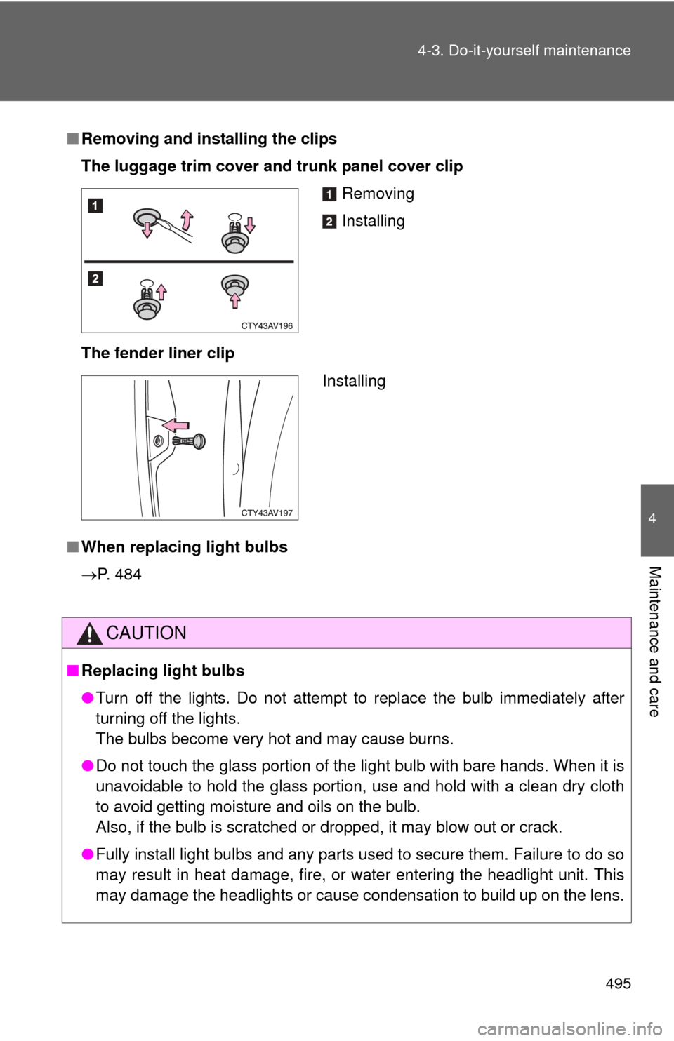 TOYOTA CAMRY 2014 XV50 / 9.G Owners Manual 495
4-3. Do-it-yourself maintenance
4
Maintenance and care
■
Removing and installing the clips
The luggage trim cover and trunk panel cover clip
The fender liner clip
■ When replacing light bulbs
