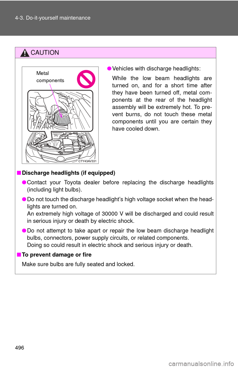 TOYOTA CAMRY 2014 XV50 / 9.G Owners Manual 496 4-3. Do-it-yourself maintenance
CAUTION
■Discharge headlights (if equipped)
●Contact your Toyota dealer before replacing the discharge headlights
(including light bulbs).
● Do not touch the 