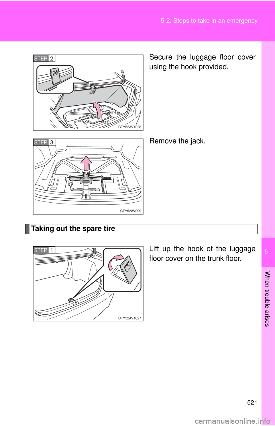 TOYOTA CAMRY 2014 XV50 / 9.G Owners Manual 5
When trouble arises
521
5-2. Steps to take in an emergency
Secure the luggage floor cover
using the hook provided.
Remove the jack.
Taking out the spare tire
Lift up the hook of the luggage
floor co