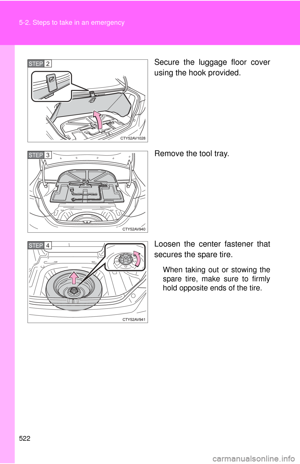 TOYOTA CAMRY 2014 XV50 / 9.G Owners Manual 522 5-2. Steps to take in an emergency
Secure the luggage floor cover
using the hook provided.
Remove the tool tray.
Loosen the center fastener that
secures the spare tire.
When taking out or stowing 