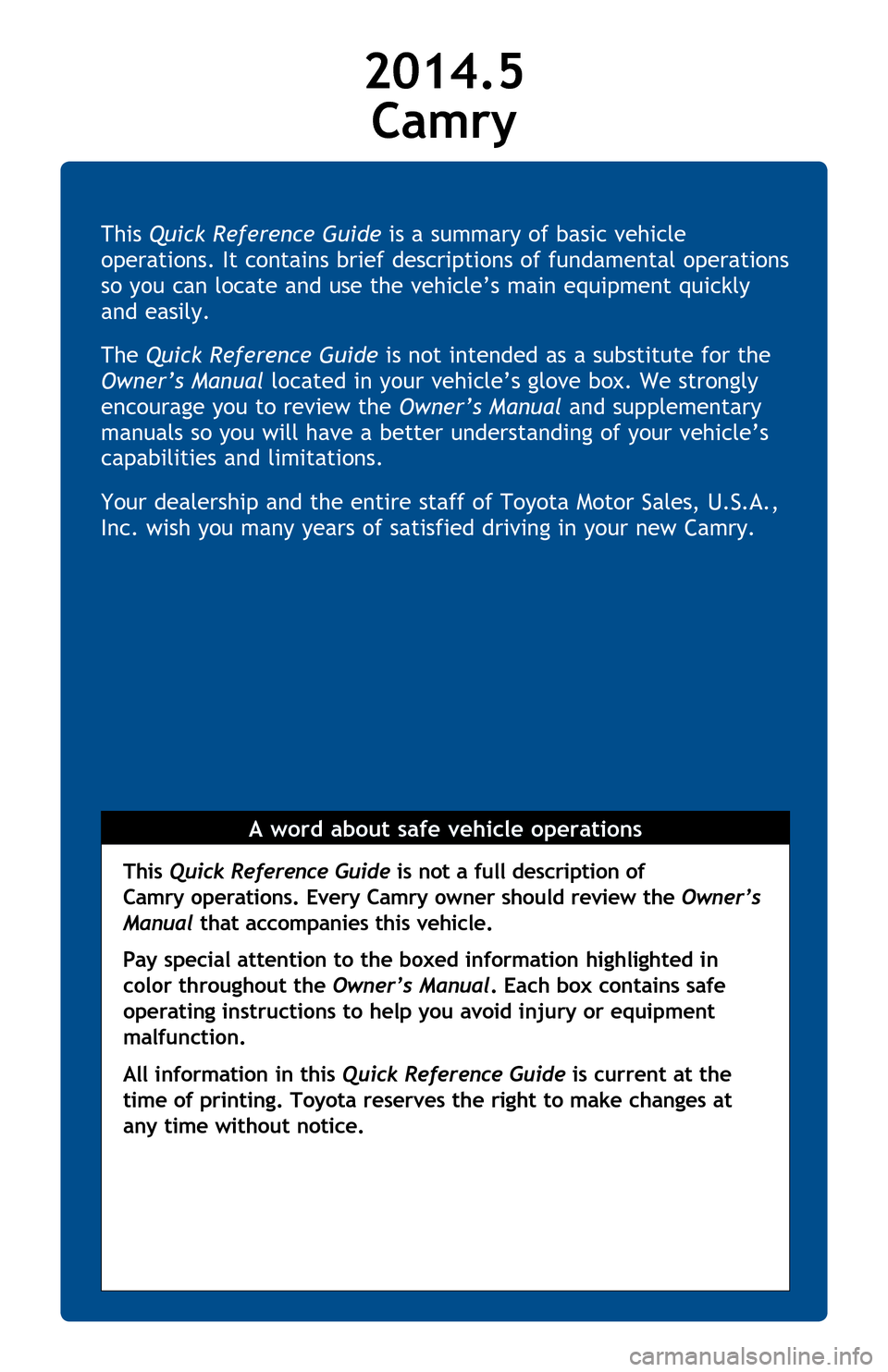 TOYOTA CAMRY 2014 XV50 / 9.G Quick Reference Guide This Quick Reference Guide is a summary of basic vehicle
operations. It contains brief descriptions of fundamental operations
so you can locate and use the vehicle’s main equipment quickly
and ea TOYOTA CAMRY 2014 XV50 / 9.G Quick Reference Guide This Quick Reference Guide is a summary of basic vehicle
operations. It contains brief descriptions of fundamental operations
so you can locate and use the vehicle’s main equipment quickly
and ea