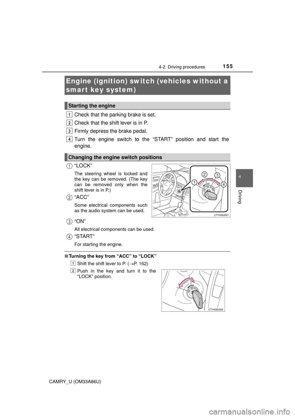 TOYOTA CAMRY 2015 XV50 / 9.G Owners Manual 155
4
Driving
CAMRY_U (OM33A86U)
4-2. Driving procedures
Check that the parking brake is set.
Check that the shift lever is in P.
Firmly depress the brake pedal.
Turn the engine switch to the “START