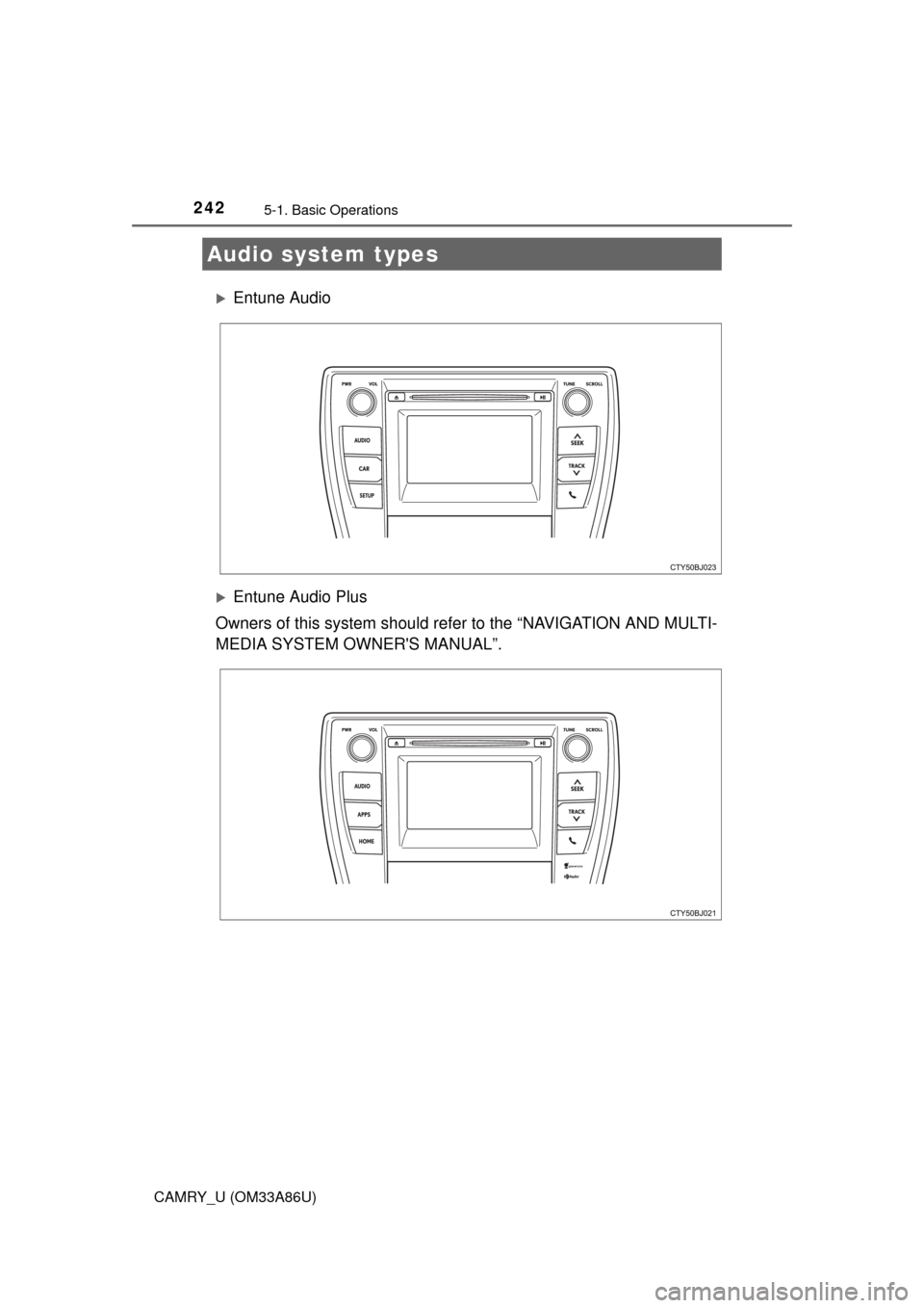 TOYOTA CAMRY 2015 XV50 / 9.G Owners Manual 242
CAMRY_U (OM33A86U)
5-1. Basic Operations
Entune Audio
Entune Audio Plus
Owners of this system should refer to the “NAVIGATION AND MULTI-
MEDIA SYSTEM OWNERS MANUAL”.
Audio system types 