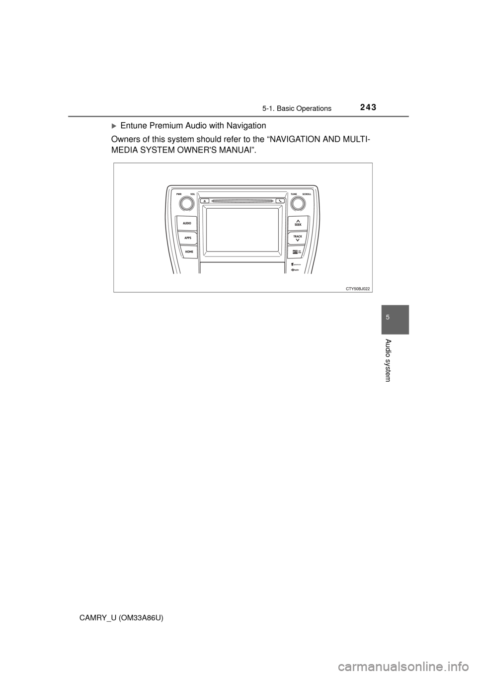 TOYOTA CAMRY 2015 XV50 / 9.G Owners Manual 2435-1. Basic Operations
5
Audio system
CAMRY_U (OM33A86U)
Entune Premium Audio with Navigation
Owners of this system should refer to the “NAVIGATION AND MULTI-
MEDIA SYSTEM OWNERS MANUAl”. 
