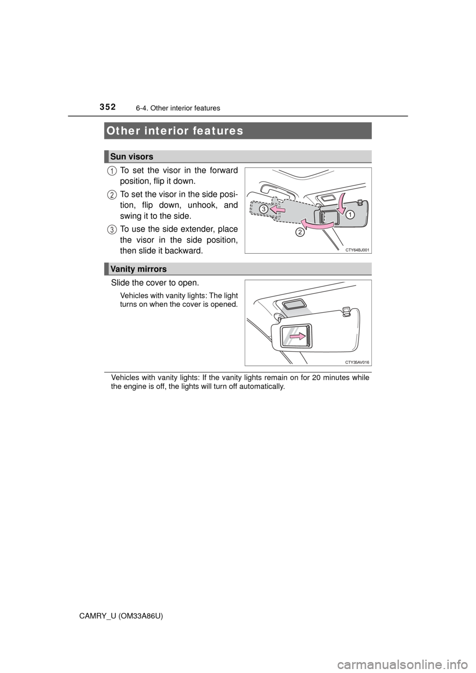 TOYOTA CAMRY 2015 XV50 / 9.G Owners Manual 352
CAMRY_U (OM33A86U)
6-4. Other interior features
To set the visor in the forward
position, flip it down.
To set the visor in the side posi-
tion, flip down, unhook, and
swing it to the side.
To use
