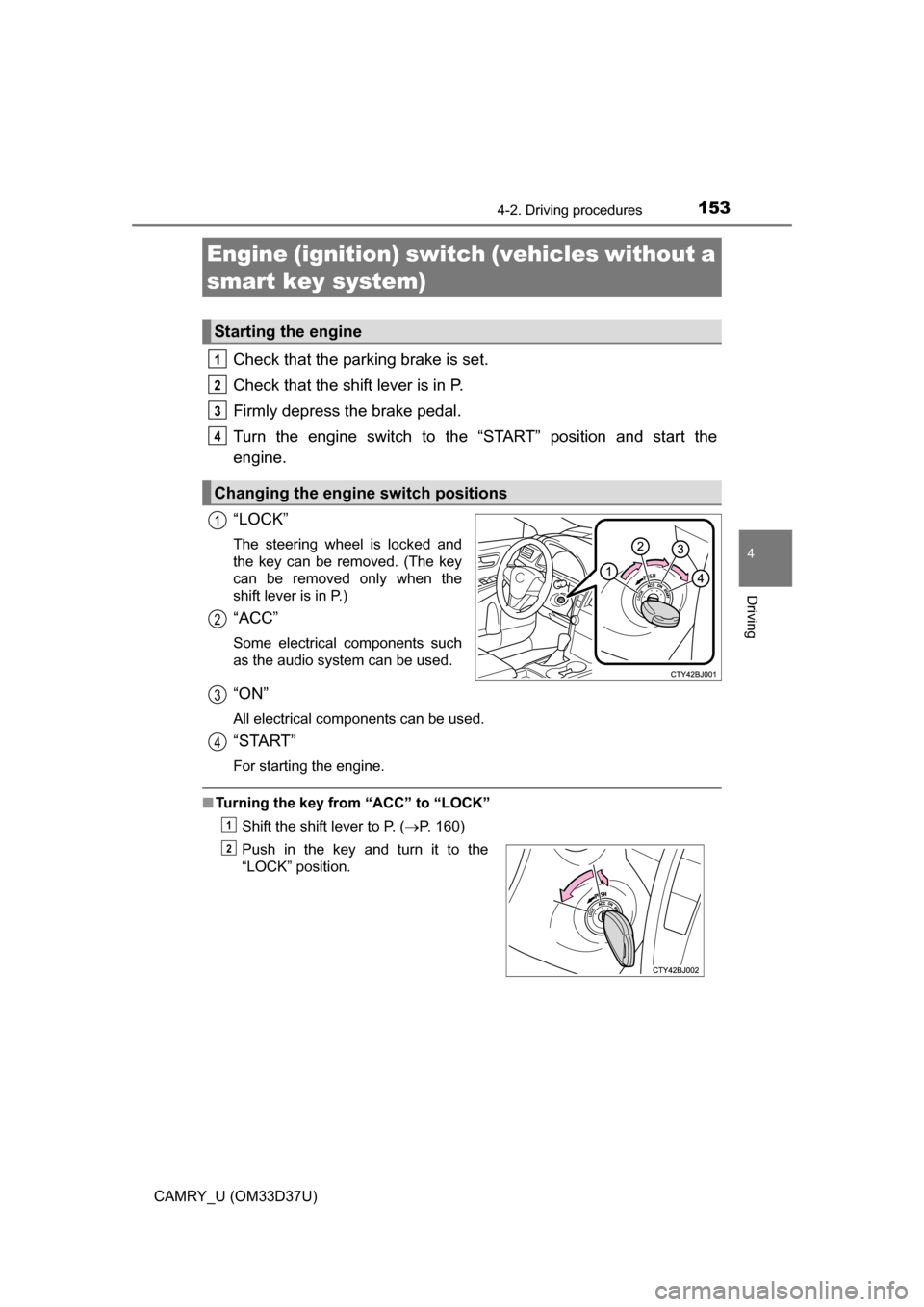 TOYOTA CAMRY 2016 XV50 / 9.G Owners Manual 153
4
Driving
CAMRY_U (OM33D37U)
4-2. Driving procedures
Check that the parking brake is set.
Check that the shift lever is in P.
Firmly depress the brake pedal.
Turn the engine switch to the “START