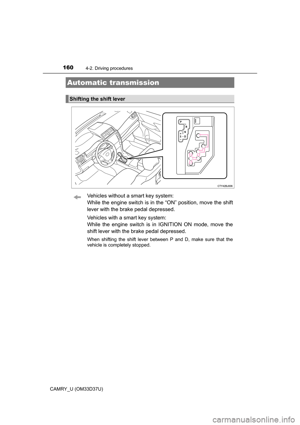 TOYOTA CAMRY 2016 XV50 / 9.G Owners Manual 1604-2. Driving procedures
CAMRY_U (OM33D37U)
Vehicles without a smart key system:
While the engine switch is in the “ON” position, move the shift
lever with the brake pedal depressed.
Vehicles wi