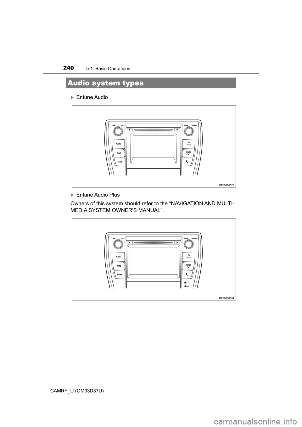 TOYOTA CAMRY 2016 XV50 / 9.G Owners Manual 240
CAMRY_U (OM33D37U)
5-1. Basic Operations
Entune Audio
Entune Audio  Plus
Owners of this system should refer to the “NAVIGATION AND MULTI-
MEDIA SYSTEM OWNERS MANUAL”.
Audio system types