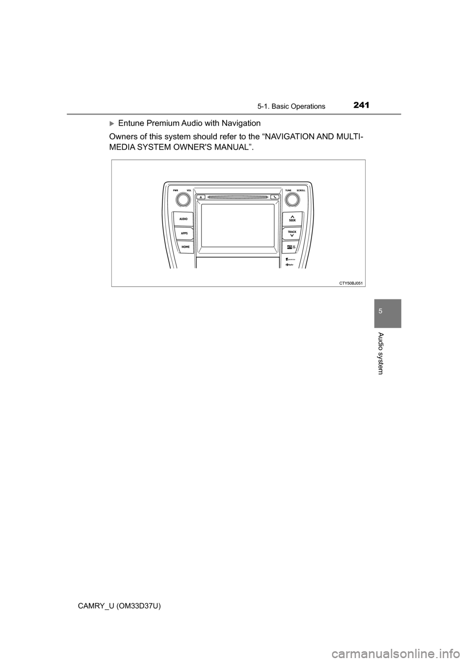 TOYOTA CAMRY 2016 XV50 / 9.G Owners Manual 2415-1. Basic Operations
5
Audio system
CAMRY_U (OM33D37U)
Entune Premium Audio with Navigation
Owners of this system should refer to the “NAVIGATION AND MULTI-
MEDIA SYSTEM OWNERS MANUAL”. 