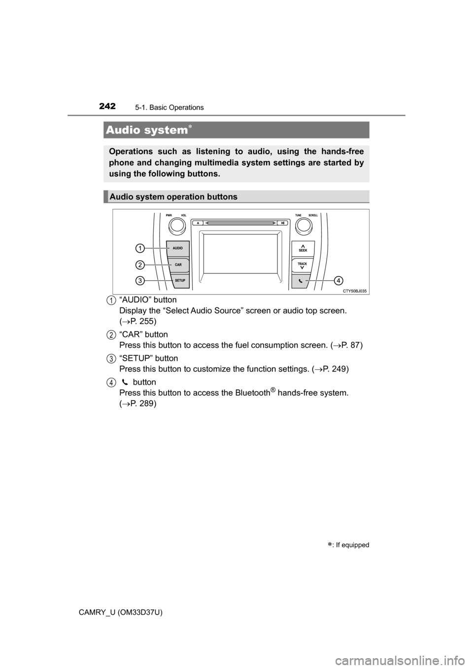 TOYOTA CAMRY 2016 XV50 / 9.G Owners Manual 2425-1. Basic Operations
CAMRY_U (OM33D37U)
“AUDIO” button 
Display the “Select Audio Source” screen or audio top screen. 
( P. 255)
“CAR” button 
Press this button to access the fuel c