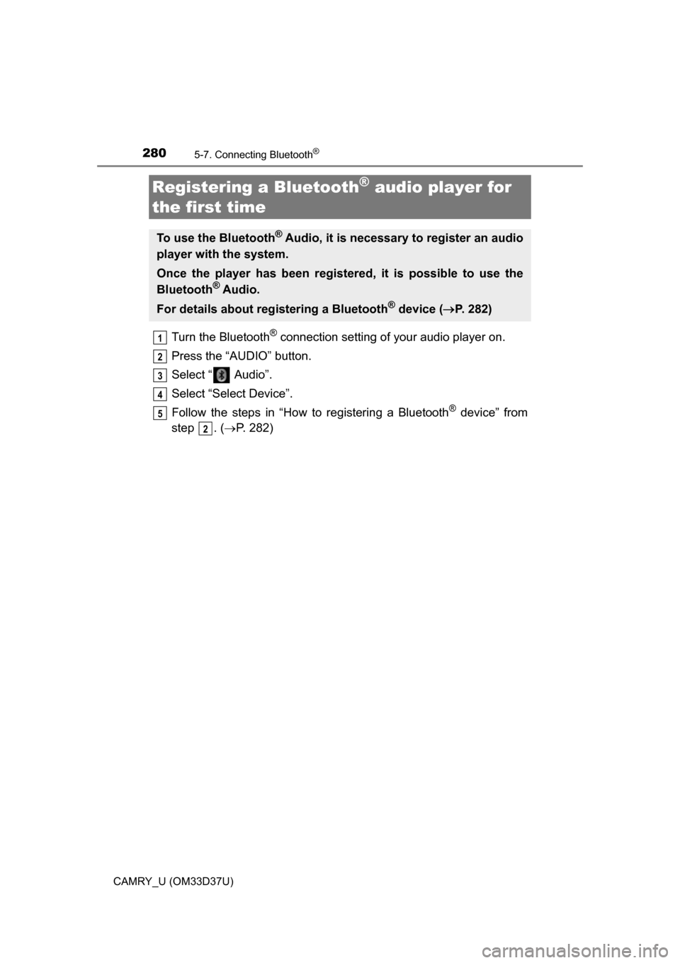 TOYOTA CAMRY 2016 XV50 / 9.G Owners Manual 2805-7. Connecting Bluetooth®
CAMRY_U (OM33D37U)
Turn the Bluetooth® connection setting of your audio player on.
Press the “AUDIO” button.
Select “  Audio”.
Select “Select Device”.
Follo