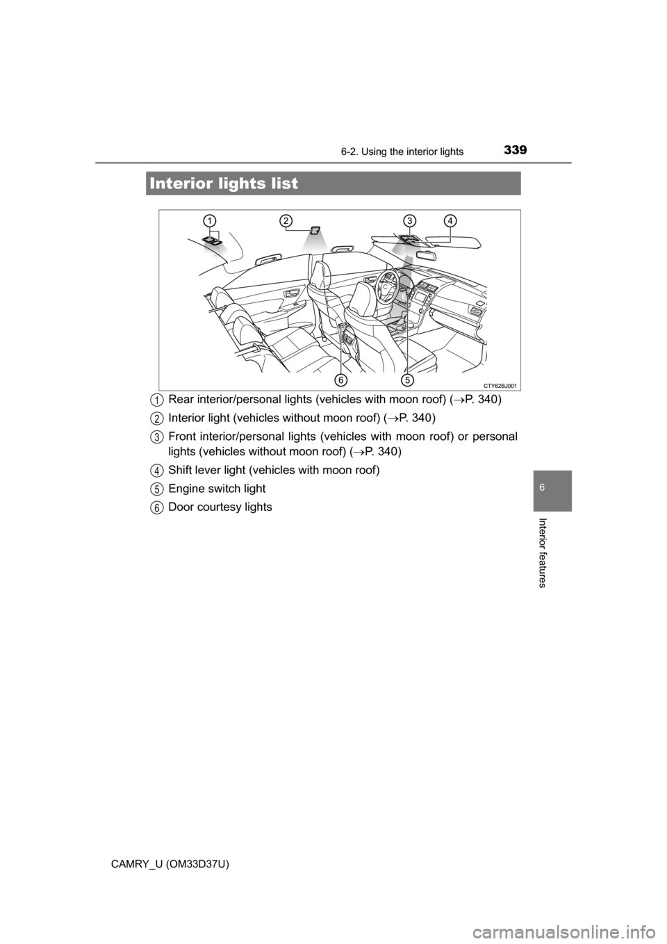 TOYOTA CAMRY 2016 XV50 / 9.G Owners Manual 339
6
Interior features
CAMRY_U (OM33D37U)
6-2. Using the interior lights
Rear interior/personal lights (vehicles with moon roof) (P. 340)
Interior light (vehicles without moon roof) ( P. 340)
F TOYOTA CAMRY 2016 XV50 / 9.G Owners Manual 339
6
Interior features
CAMRY_U (OM33D37U)
6-2. Using the interior lights
Rear interior/personal lights (vehicles with moon roof) (P. 340)
Interior light (vehicles without moon roof) ( P. 340)
F
