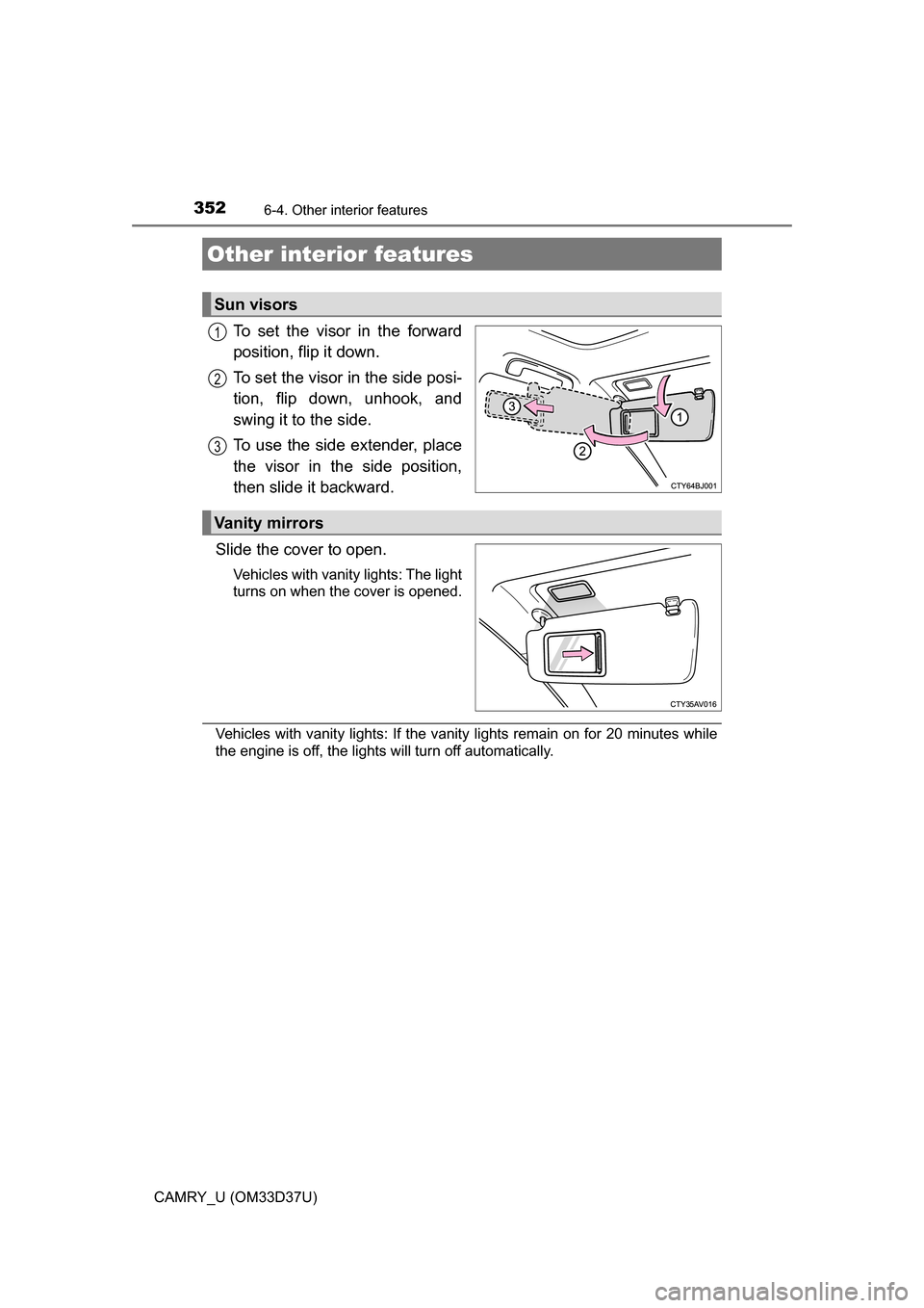TOYOTA CAMRY 2016 XV50 / 9.G Owners Manual 352
CAMRY_U (OM33D37U)
6-4. Other interior features
To set the visor in the forward
position, flip it down.
To set the visor in the side posi-
tion, flip down, unhook, and
swing it to the side.
To use