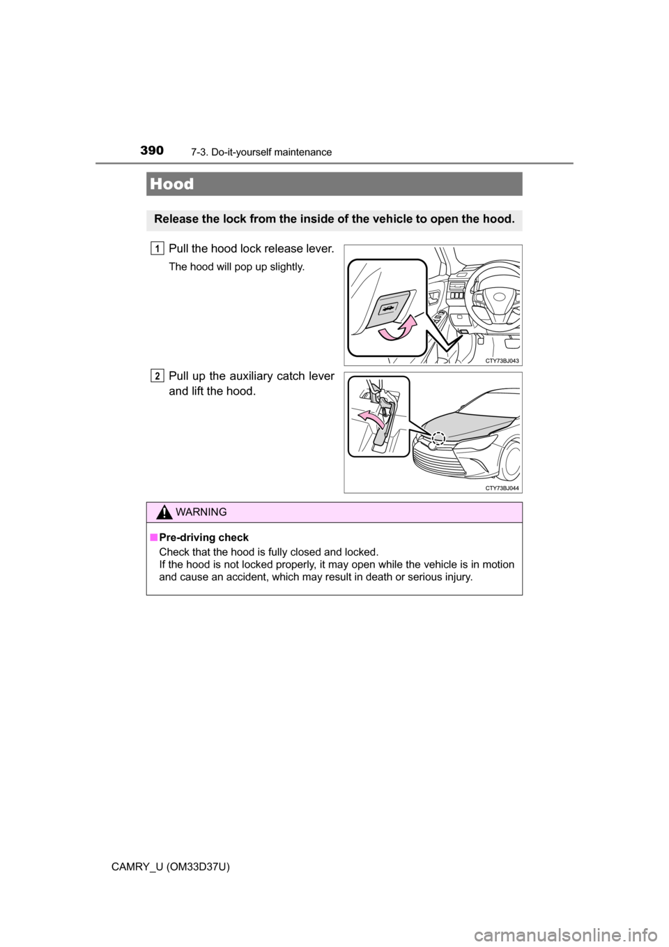 TOYOTA CAMRY 2016 XV50 / 9.G Owners Manual 3907-3. Do-it-yourself maintenance
CAMRY_U (OM33D37U)
Pull the hood lock release lever.
The hood will pop up slightly.
Pull up the auxiliary catch lever
and lift the hood.
Hood
Release the lock from t